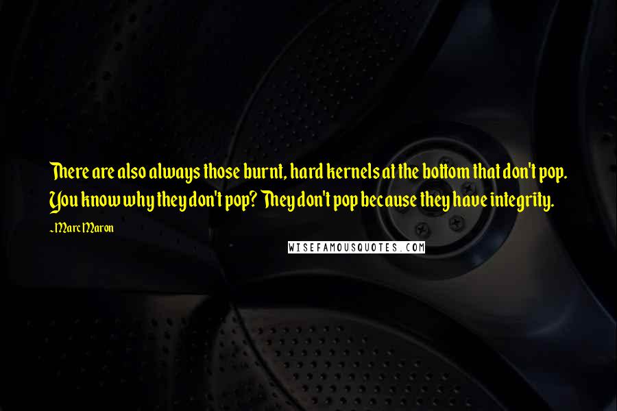 Marc Maron Quotes: There are also always those burnt, hard kernels at the bottom that don't pop. You know why they don't pop? They don't pop because they have integrity.