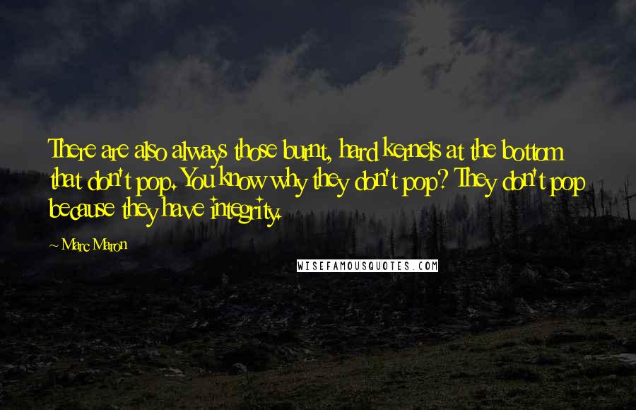 Marc Maron Quotes: There are also always those burnt, hard kernels at the bottom that don't pop. You know why they don't pop? They don't pop because they have integrity.