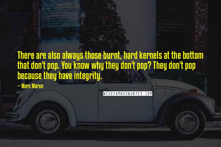 Marc Maron Quotes: There are also always those burnt, hard kernels at the bottom that don't pop. You know why they don't pop? They don't pop because they have integrity.