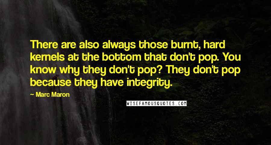 Marc Maron Quotes: There are also always those burnt, hard kernels at the bottom that don't pop. You know why they don't pop? They don't pop because they have integrity.