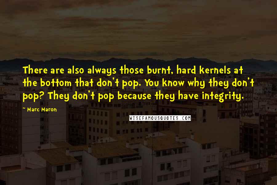 Marc Maron Quotes: There are also always those burnt, hard kernels at the bottom that don't pop. You know why they don't pop? They don't pop because they have integrity.