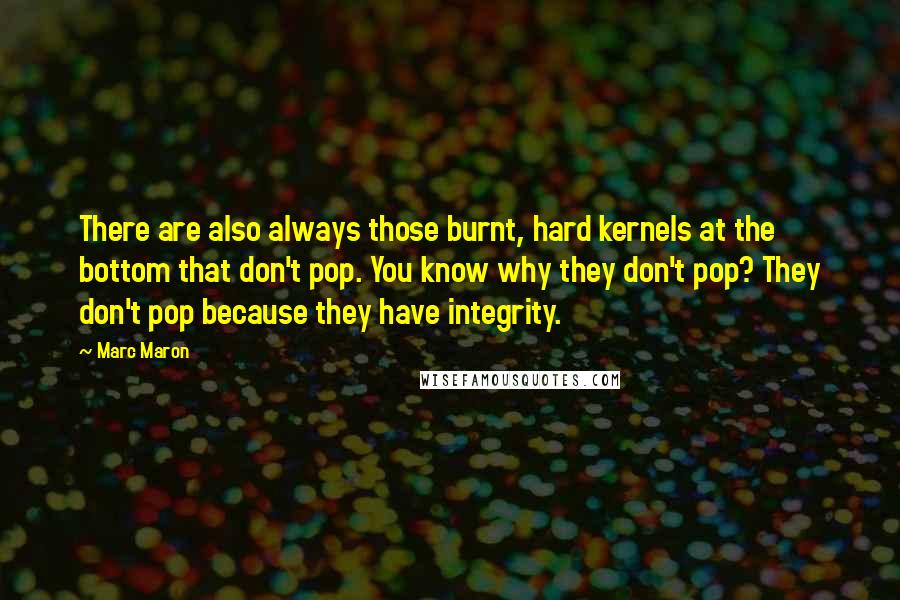 Marc Maron Quotes: There are also always those burnt, hard kernels at the bottom that don't pop. You know why they don't pop? They don't pop because they have integrity.