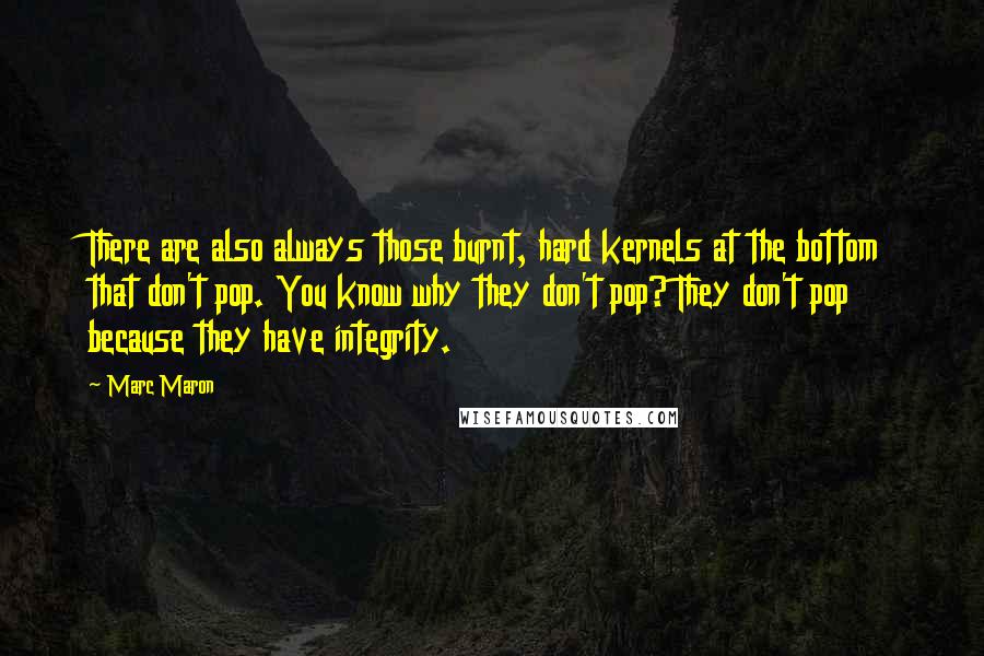 Marc Maron Quotes: There are also always those burnt, hard kernels at the bottom that don't pop. You know why they don't pop? They don't pop because they have integrity.