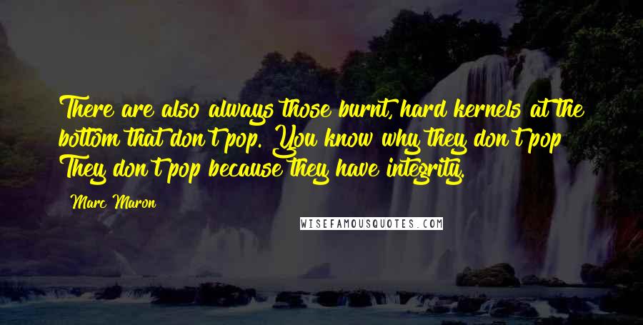 Marc Maron Quotes: There are also always those burnt, hard kernels at the bottom that don't pop. You know why they don't pop? They don't pop because they have integrity.