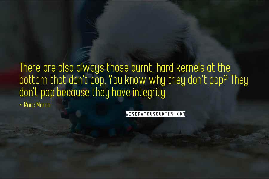 Marc Maron Quotes: There are also always those burnt, hard kernels at the bottom that don't pop. You know why they don't pop? They don't pop because they have integrity.