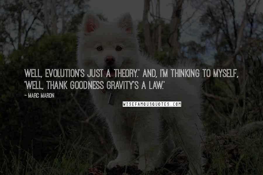 Marc Maron Quotes: Well, evolution's just a theory.' And, I'm thinking to myself, 'Well, thank goodness gravity's a law.'