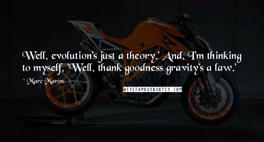 Marc Maron Quotes: Well, evolution's just a theory.' And, I'm thinking to myself, 'Well, thank goodness gravity's a law.'