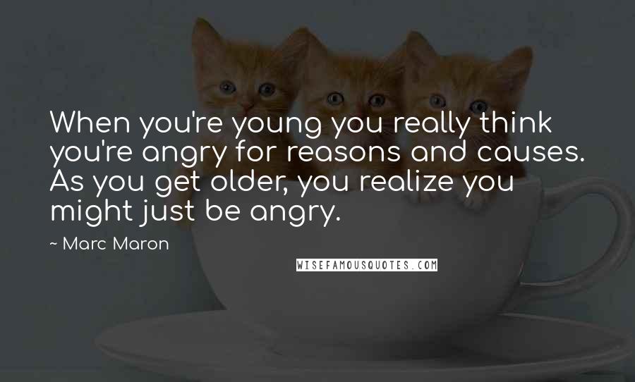 Marc Maron Quotes: When you're young you really think you're angry for reasons and causes. As you get older, you realize you might just be angry.
