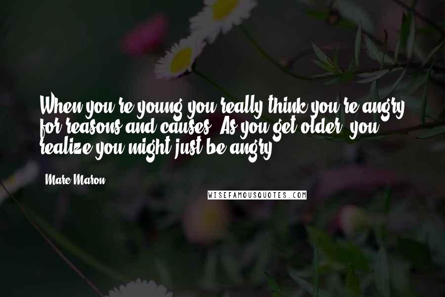 Marc Maron Quotes: When you're young you really think you're angry for reasons and causes. As you get older, you realize you might just be angry.