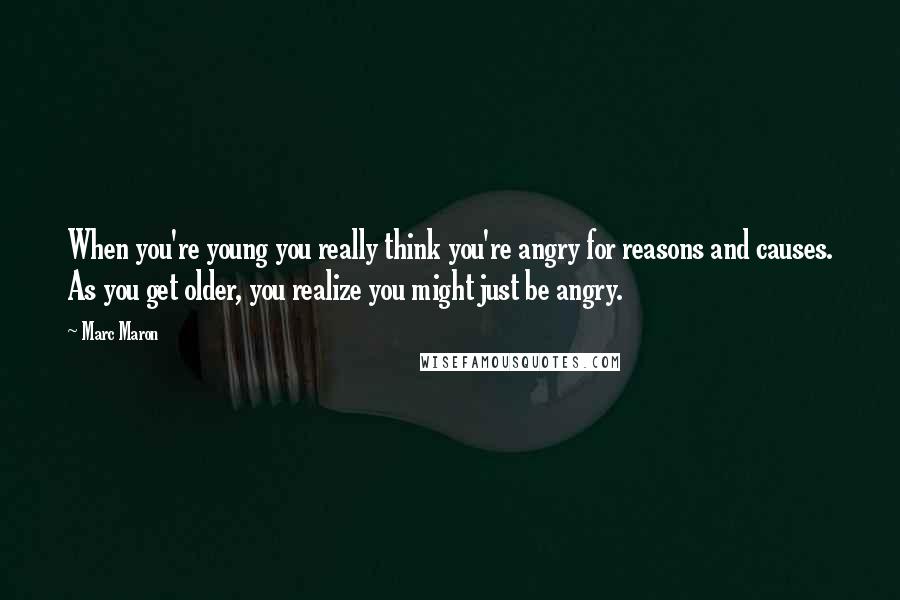 Marc Maron Quotes: When you're young you really think you're angry for reasons and causes. As you get older, you realize you might just be angry.