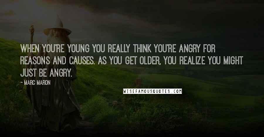 Marc Maron Quotes: When you're young you really think you're angry for reasons and causes. As you get older, you realize you might just be angry.