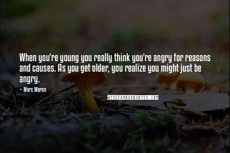 Marc Maron Quotes: When you're young you really think you're angry for reasons and causes. As you get older, you realize you might just be angry.