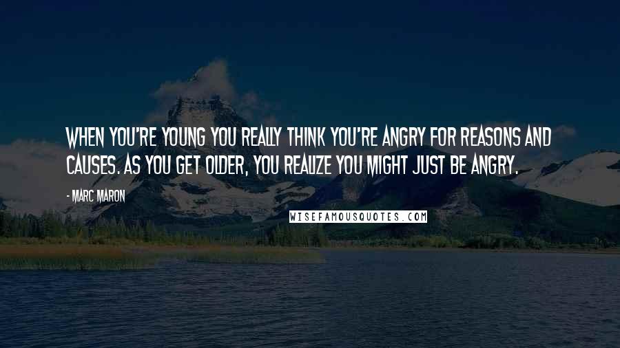 Marc Maron Quotes: When you're young you really think you're angry for reasons and causes. As you get older, you realize you might just be angry.
