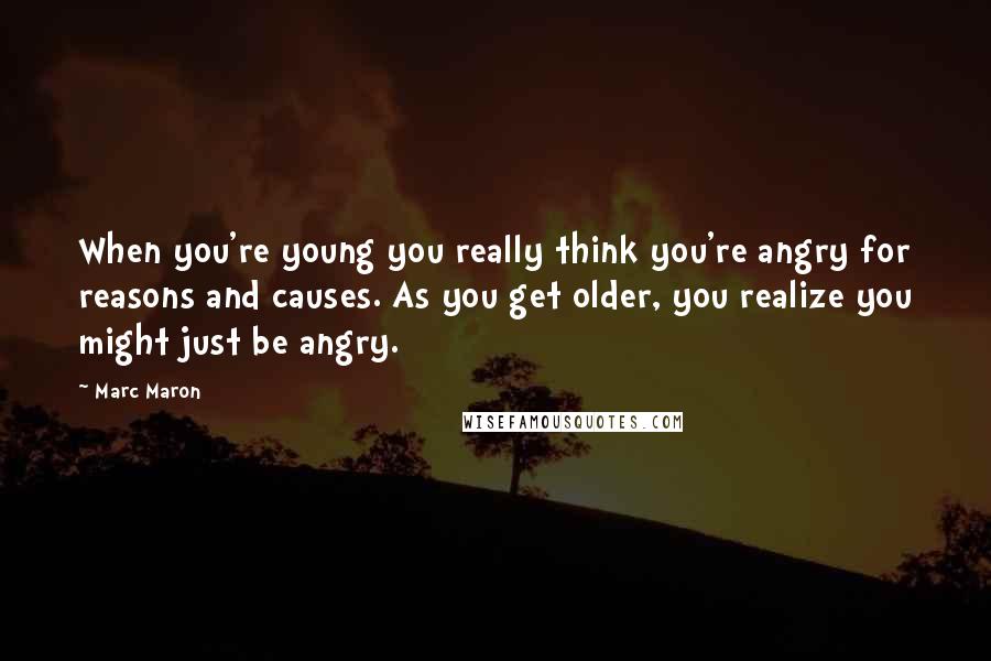 Marc Maron Quotes: When you're young you really think you're angry for reasons and causes. As you get older, you realize you might just be angry.