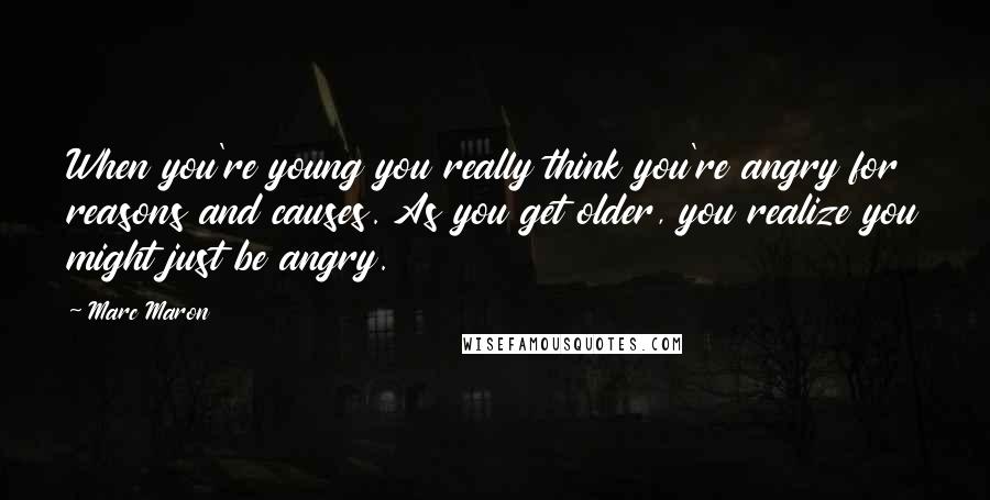 Marc Maron Quotes: When you're young you really think you're angry for reasons and causes. As you get older, you realize you might just be angry.