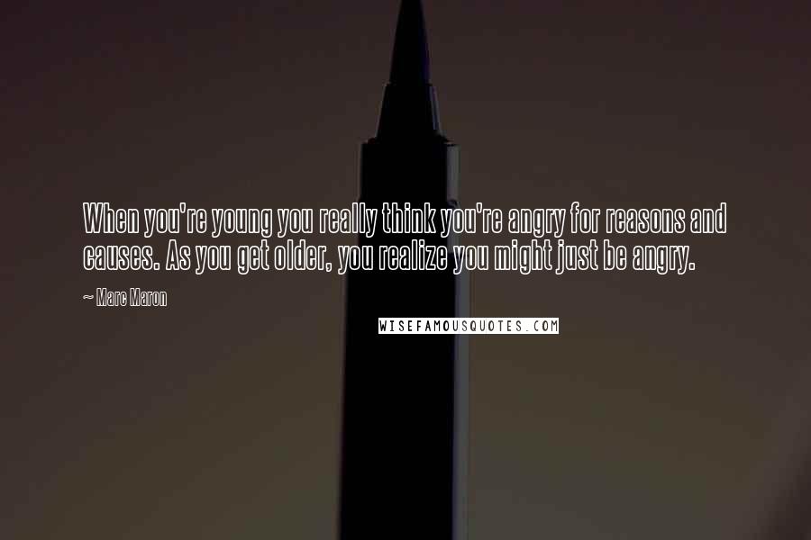 Marc Maron Quotes: When you're young you really think you're angry for reasons and causes. As you get older, you realize you might just be angry.