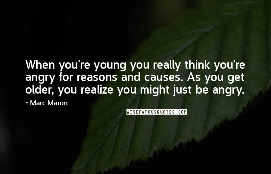 Marc Maron Quotes: When you're young you really think you're angry for reasons and causes. As you get older, you realize you might just be angry.