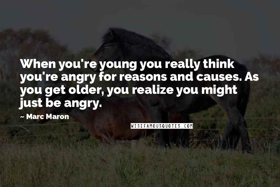 Marc Maron Quotes: When you're young you really think you're angry for reasons and causes. As you get older, you realize you might just be angry.