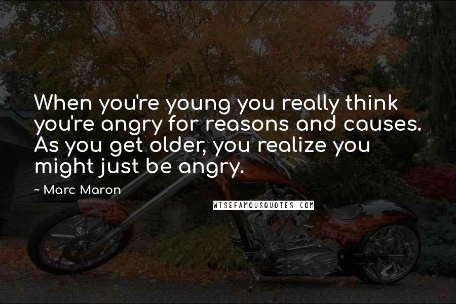 Marc Maron Quotes: When you're young you really think you're angry for reasons and causes. As you get older, you realize you might just be angry.