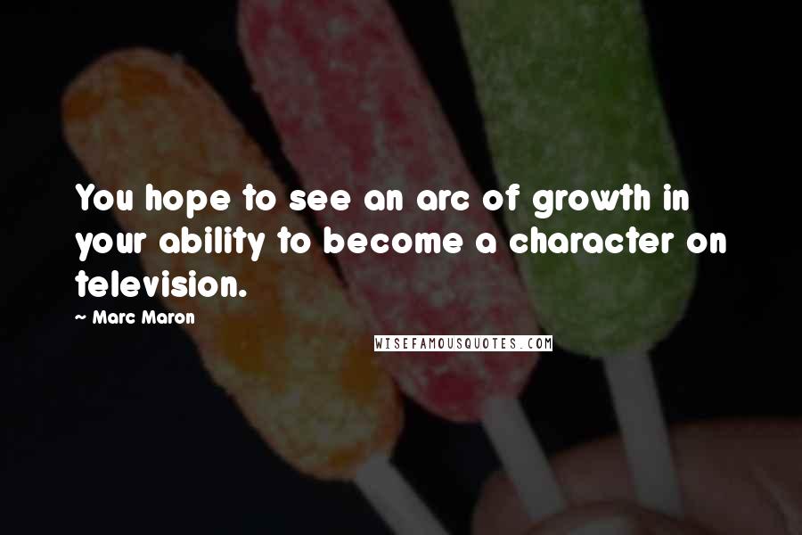 Marc Maron Quotes: You hope to see an arc of growth in your ability to become a character on television.