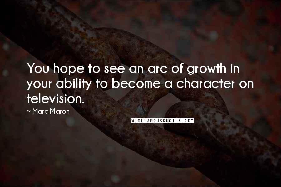 Marc Maron Quotes: You hope to see an arc of growth in your ability to become a character on television.