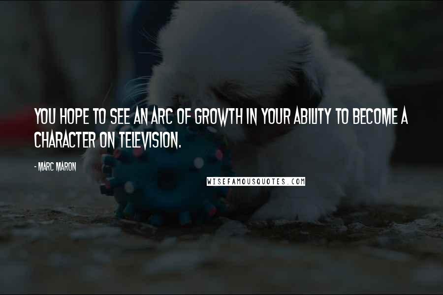 Marc Maron Quotes: You hope to see an arc of growth in your ability to become a character on television.