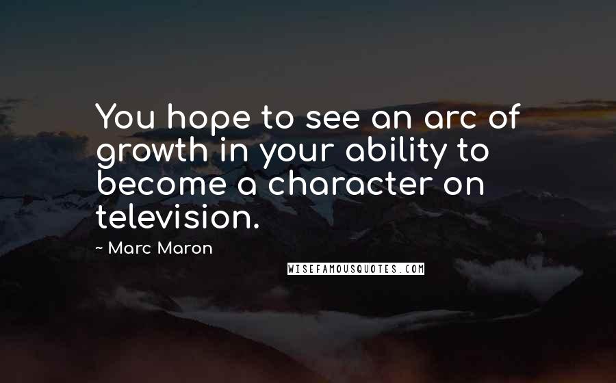 Marc Maron Quotes: You hope to see an arc of growth in your ability to become a character on television.