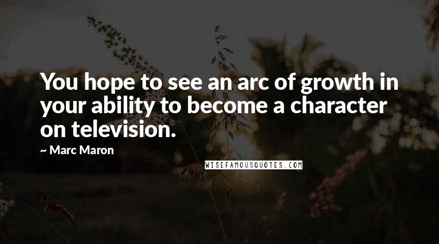 Marc Maron Quotes: You hope to see an arc of growth in your ability to become a character on television.