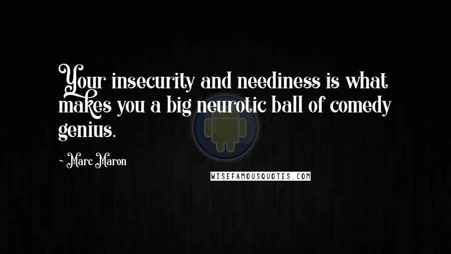 Marc Maron Quotes: Your insecurity and neediness is what makes you a big neurotic ball of comedy genius.