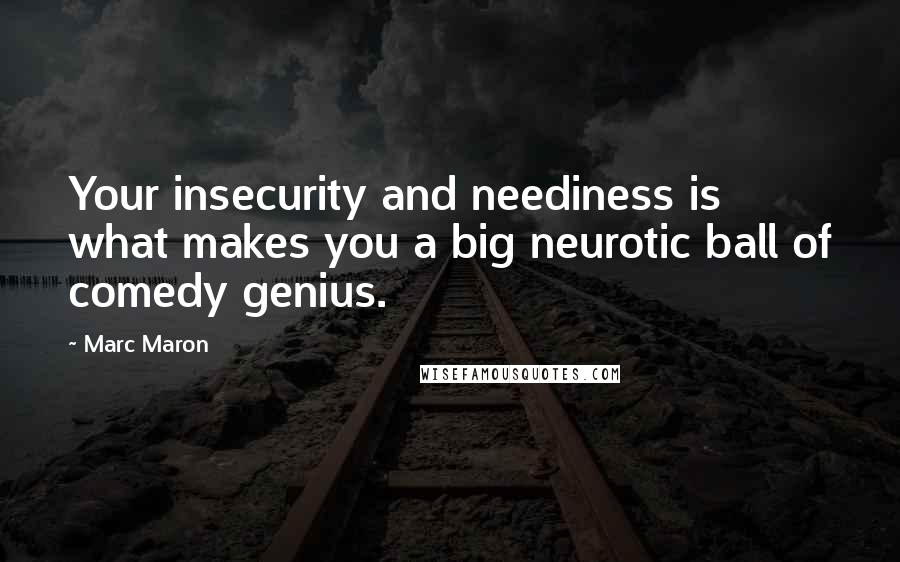 Marc Maron Quotes: Your insecurity and neediness is what makes you a big neurotic ball of comedy genius.