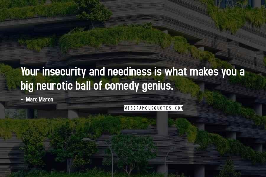 Marc Maron Quotes: Your insecurity and neediness is what makes you a big neurotic ball of comedy genius.