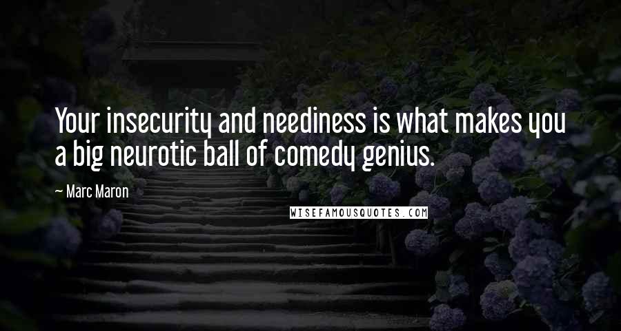 Marc Maron Quotes: Your insecurity and neediness is what makes you a big neurotic ball of comedy genius.
