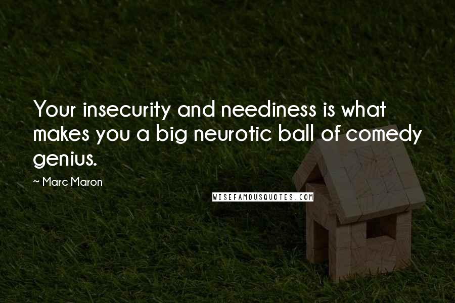 Marc Maron Quotes: Your insecurity and neediness is what makes you a big neurotic ball of comedy genius.