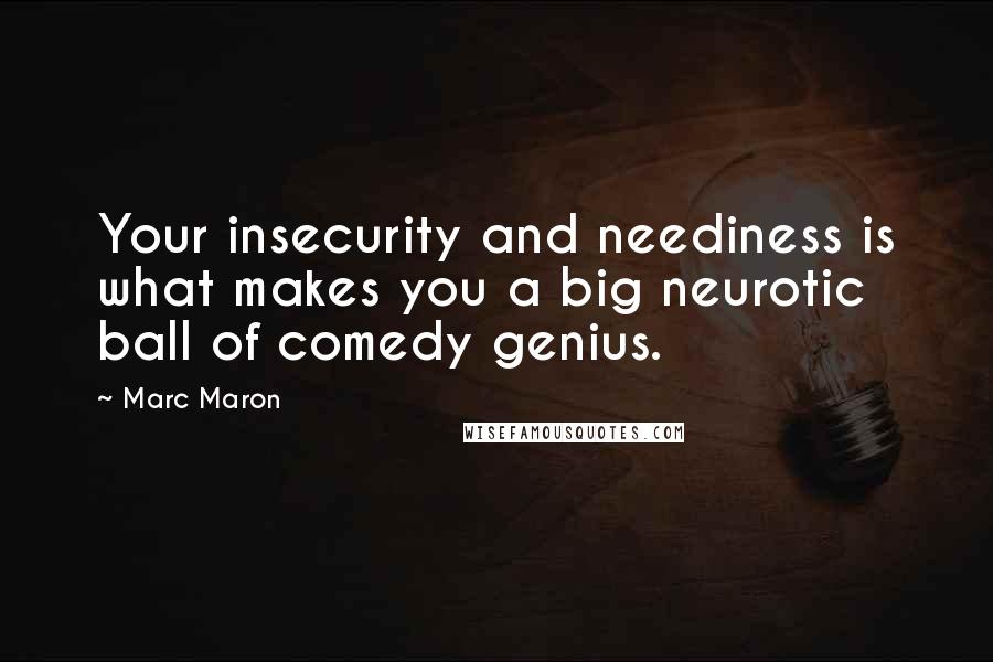 Marc Maron Quotes: Your insecurity and neediness is what makes you a big neurotic ball of comedy genius.