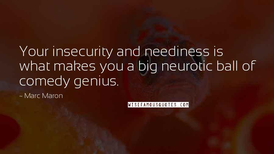 Marc Maron Quotes: Your insecurity and neediness is what makes you a big neurotic ball of comedy genius.