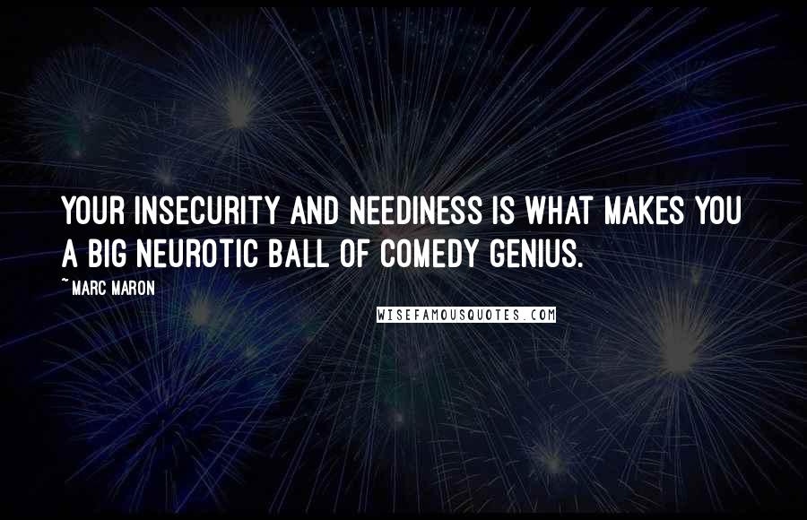 Marc Maron Quotes: Your insecurity and neediness is what makes you a big neurotic ball of comedy genius.