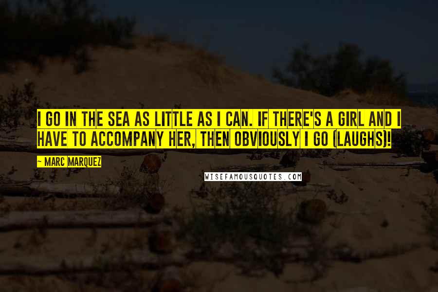 Marc Marquez Quotes: I go in the sea as little as I can. If there's a girl and I have to accompany her, then obviously I go (laughs)!