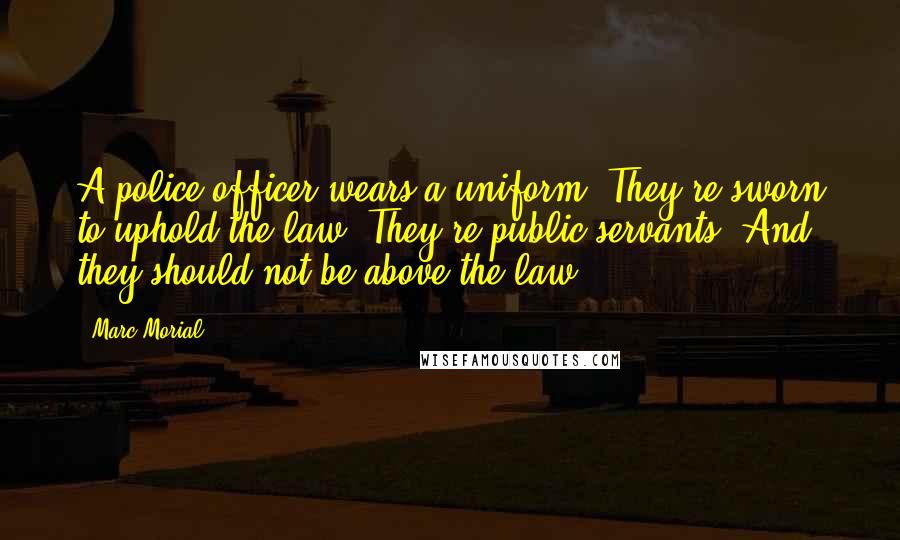Marc Morial Quotes: A police officer wears a uniform. They're sworn to uphold the law. They're public servants. And they should not be above the law.