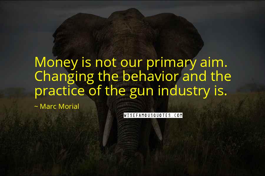 Marc Morial Quotes: Money is not our primary aim. Changing the behavior and the practice of the gun industry is.