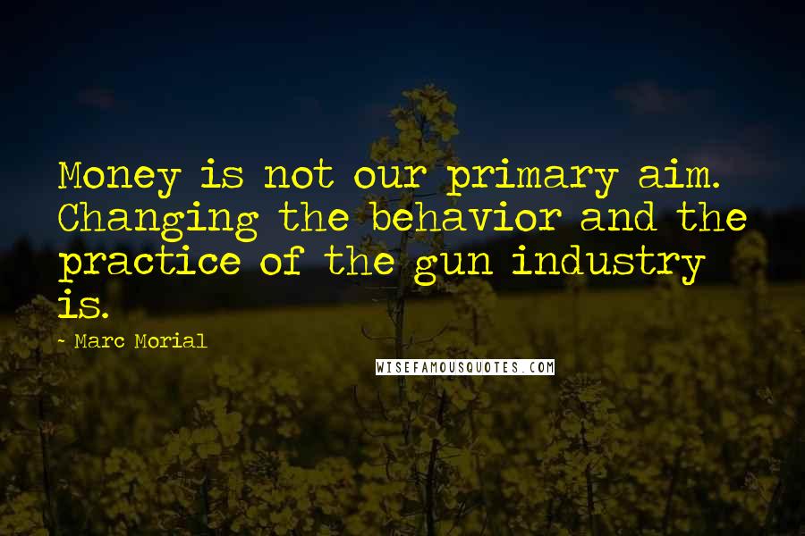 Marc Morial Quotes: Money is not our primary aim. Changing the behavior and the practice of the gun industry is.