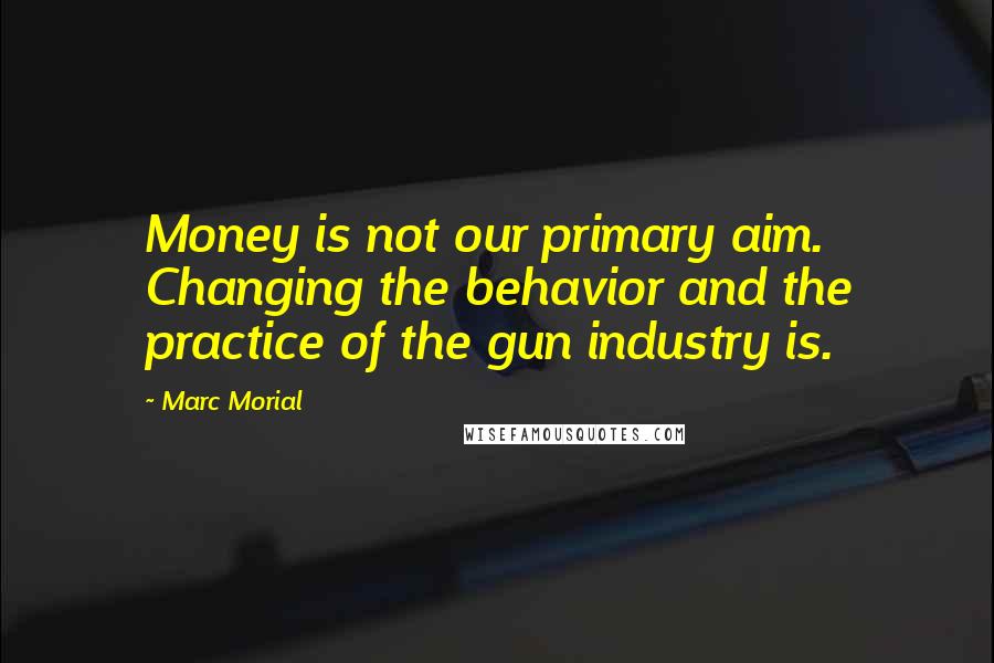 Marc Morial Quotes: Money is not our primary aim. Changing the behavior and the practice of the gun industry is.