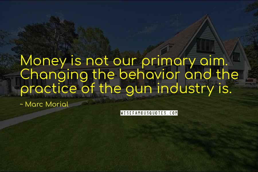 Marc Morial Quotes: Money is not our primary aim. Changing the behavior and the practice of the gun industry is.