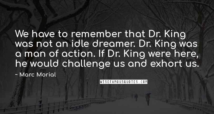 Marc Morial Quotes: We have to remember that Dr. King was not an idle dreamer. Dr. King was a man of action. If Dr. King were here, he would challenge us and exhort us.