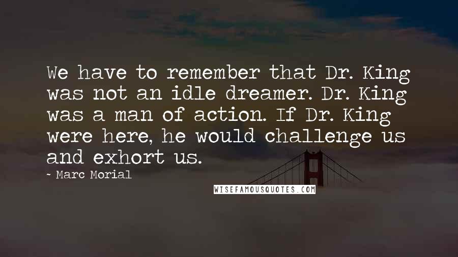 Marc Morial Quotes: We have to remember that Dr. King was not an idle dreamer. Dr. King was a man of action. If Dr. King were here, he would challenge us and exhort us.