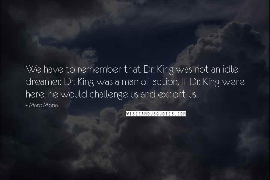 Marc Morial Quotes: We have to remember that Dr. King was not an idle dreamer. Dr. King was a man of action. If Dr. King were here, he would challenge us and exhort us.