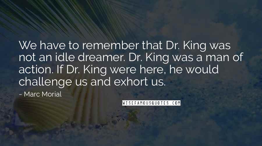 Marc Morial Quotes: We have to remember that Dr. King was not an idle dreamer. Dr. King was a man of action. If Dr. King were here, he would challenge us and exhort us.