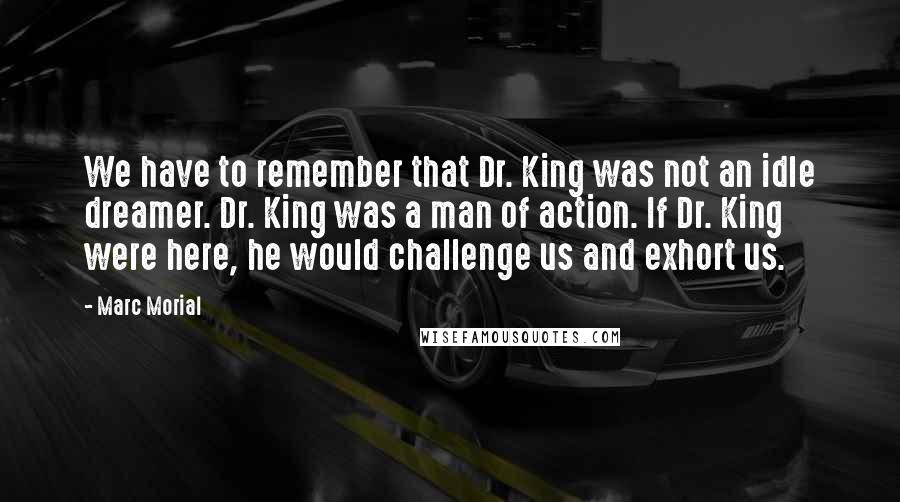 Marc Morial Quotes: We have to remember that Dr. King was not an idle dreamer. Dr. King was a man of action. If Dr. King were here, he would challenge us and exhort us.