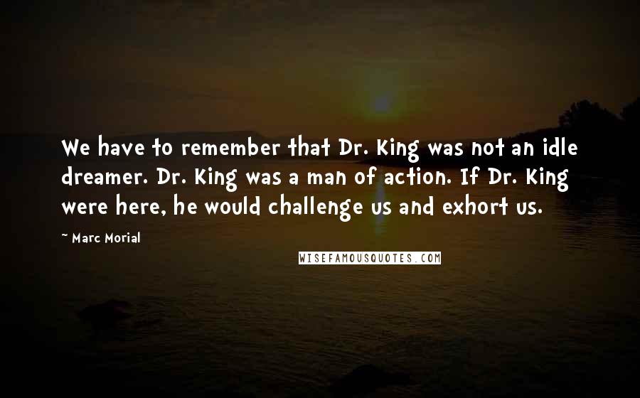 Marc Morial Quotes: We have to remember that Dr. King was not an idle dreamer. Dr. King was a man of action. If Dr. King were here, he would challenge us and exhort us.