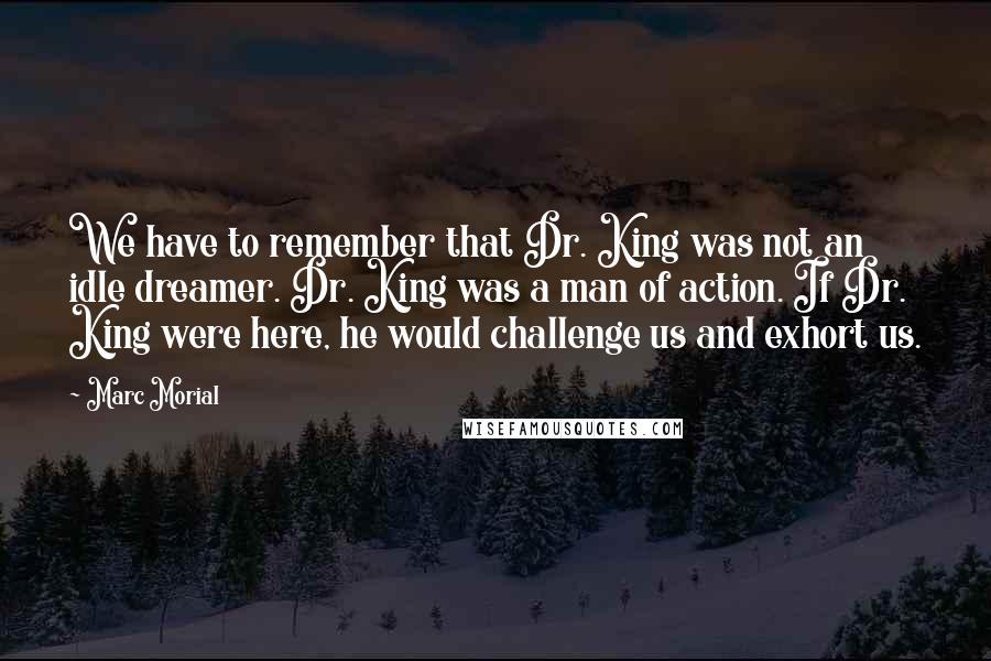Marc Morial Quotes: We have to remember that Dr. King was not an idle dreamer. Dr. King was a man of action. If Dr. King were here, he would challenge us and exhort us.