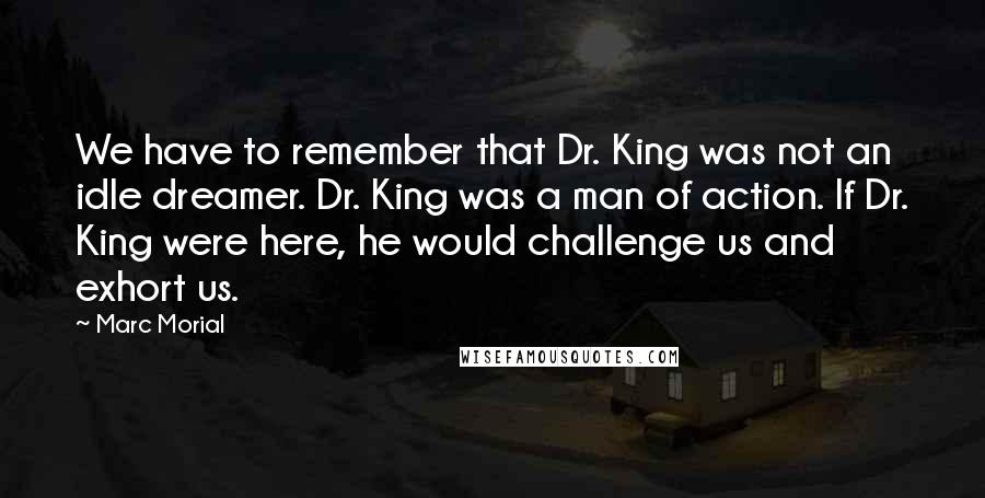 Marc Morial Quotes: We have to remember that Dr. King was not an idle dreamer. Dr. King was a man of action. If Dr. King were here, he would challenge us and exhort us.